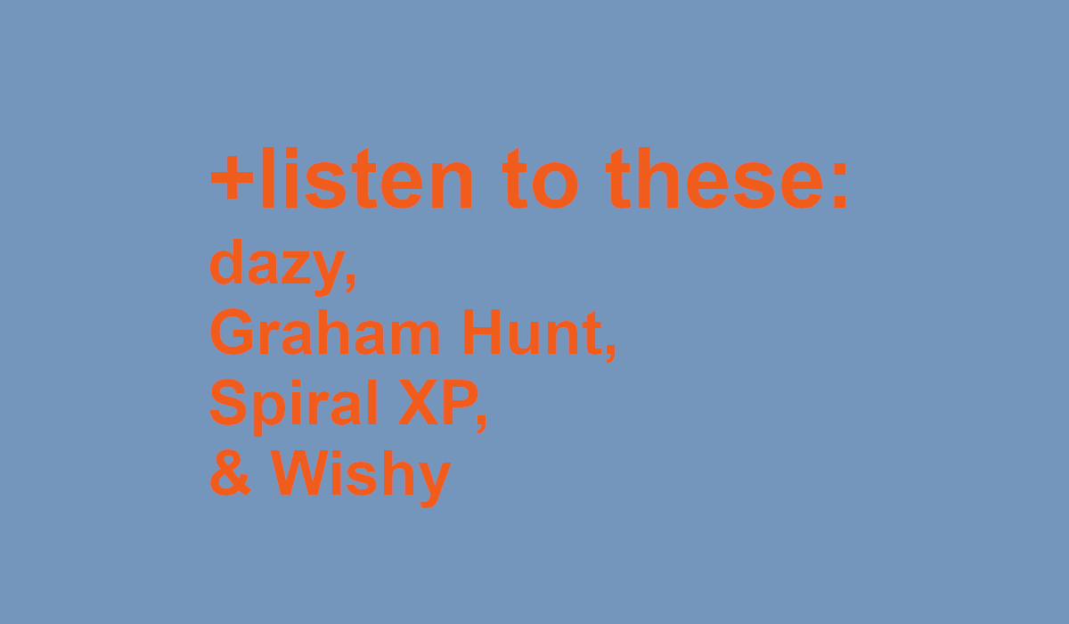 listen to these: dazy, Graham Hunt, Spiral XP, and Wishy
