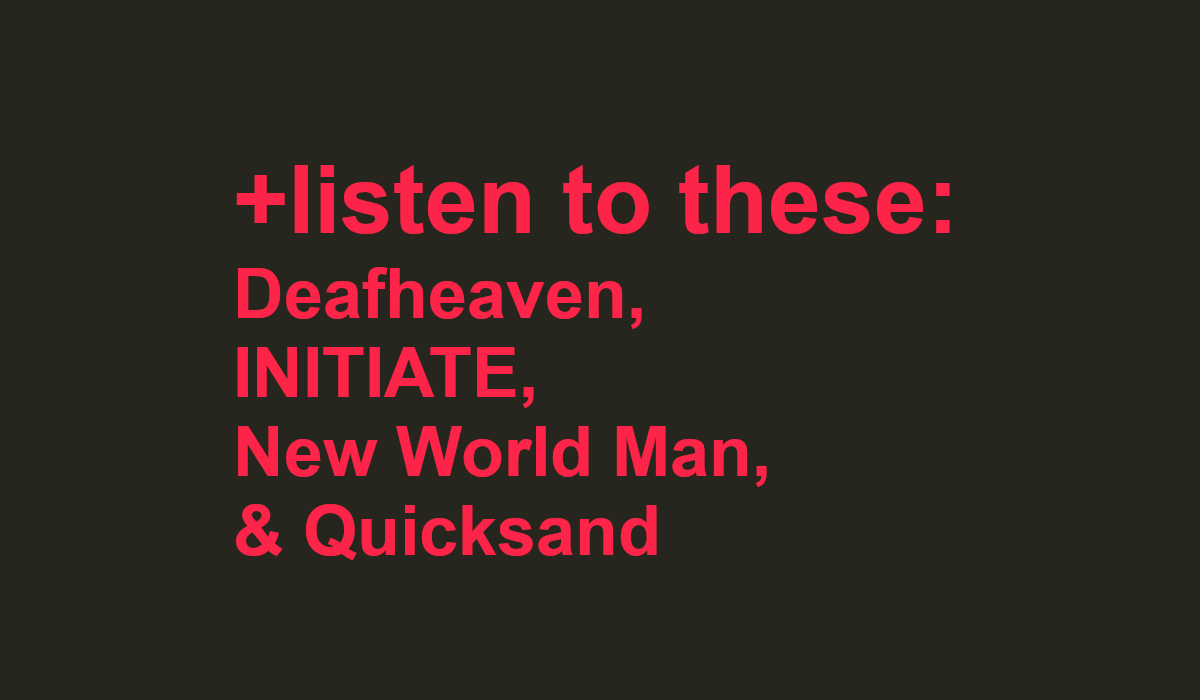 listen to these: Deafheaven, INITIATE, New World Man, and Quicksand